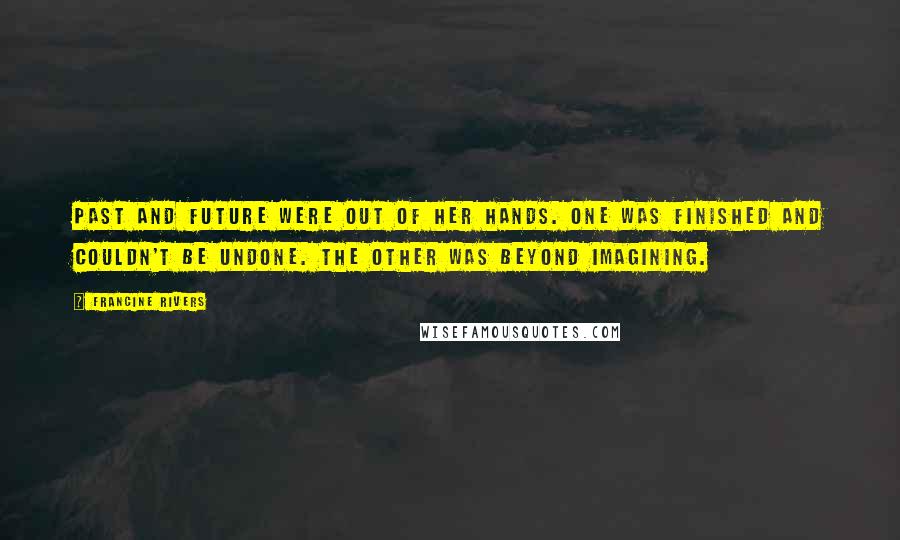 Francine Rivers Quotes: Past and future were out of her hands. One was finished and couldn't be undone. The other was beyond imagining.