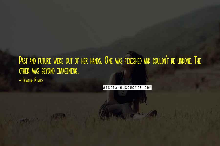 Francine Rivers Quotes: Past and future were out of her hands. One was finished and couldn't be undone. The other was beyond imagining.