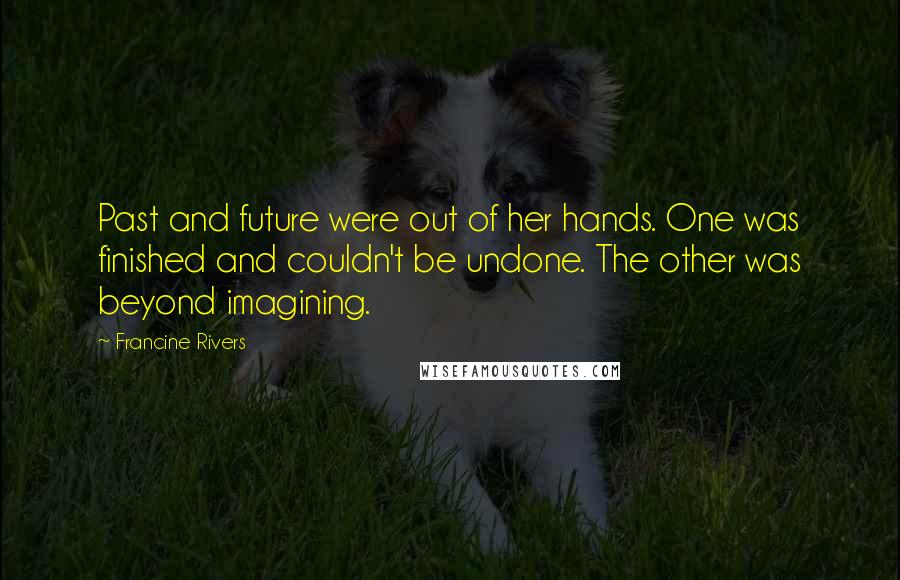 Francine Rivers Quotes: Past and future were out of her hands. One was finished and couldn't be undone. The other was beyond imagining.