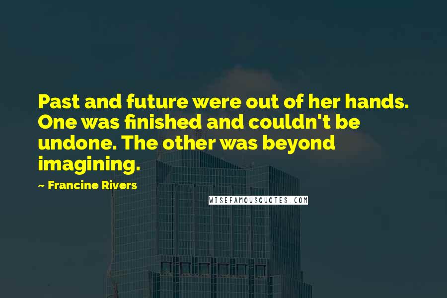 Francine Rivers Quotes: Past and future were out of her hands. One was finished and couldn't be undone. The other was beyond imagining.