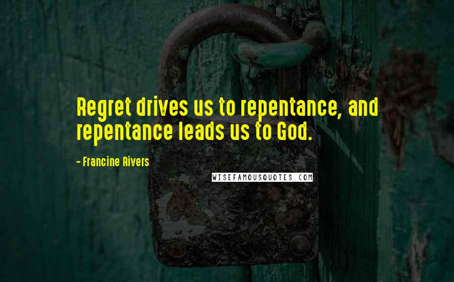 Francine Rivers Quotes: Regret drives us to repentance, and repentance leads us to God.