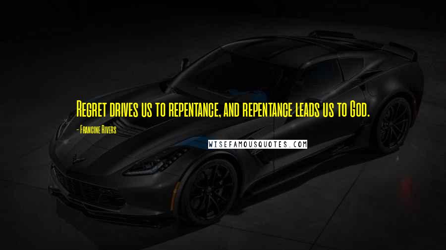 Francine Rivers Quotes: Regret drives us to repentance, and repentance leads us to God.