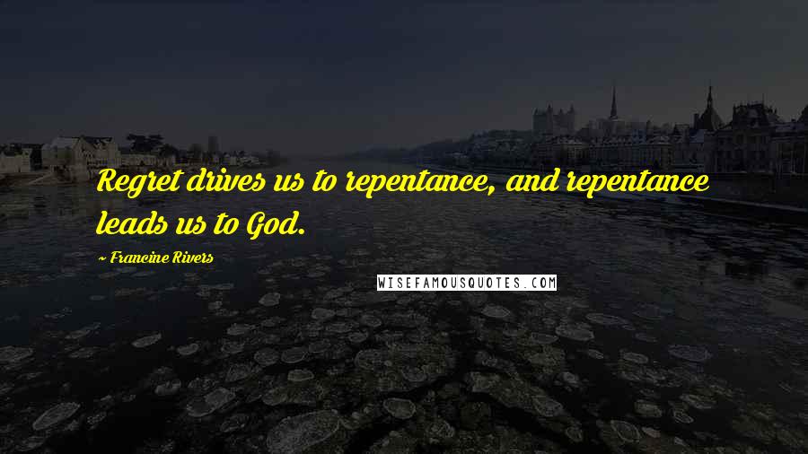 Francine Rivers Quotes: Regret drives us to repentance, and repentance leads us to God.