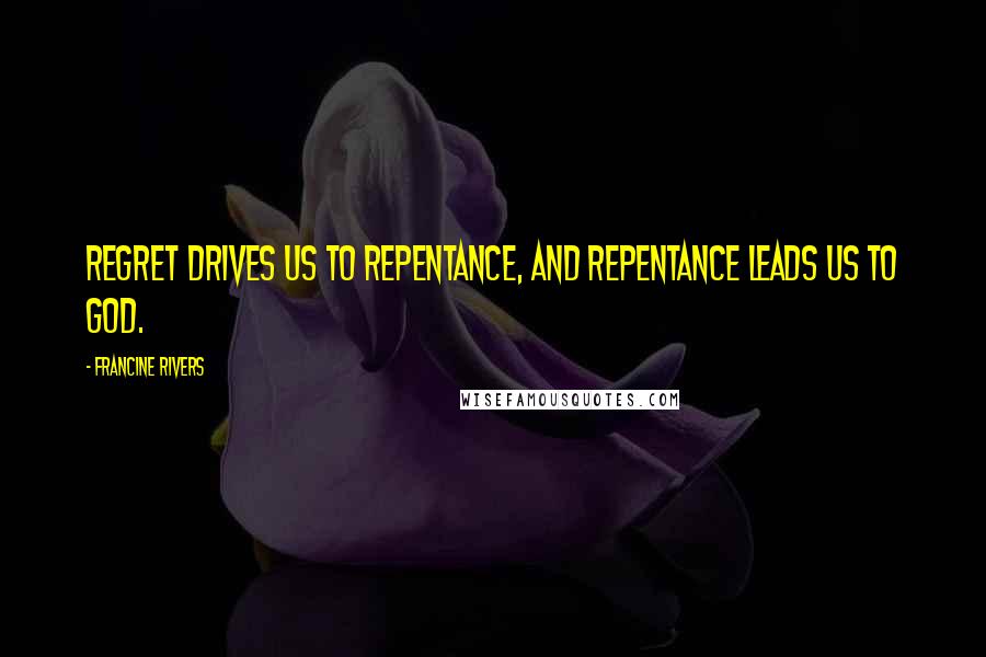 Francine Rivers Quotes: Regret drives us to repentance, and repentance leads us to God.