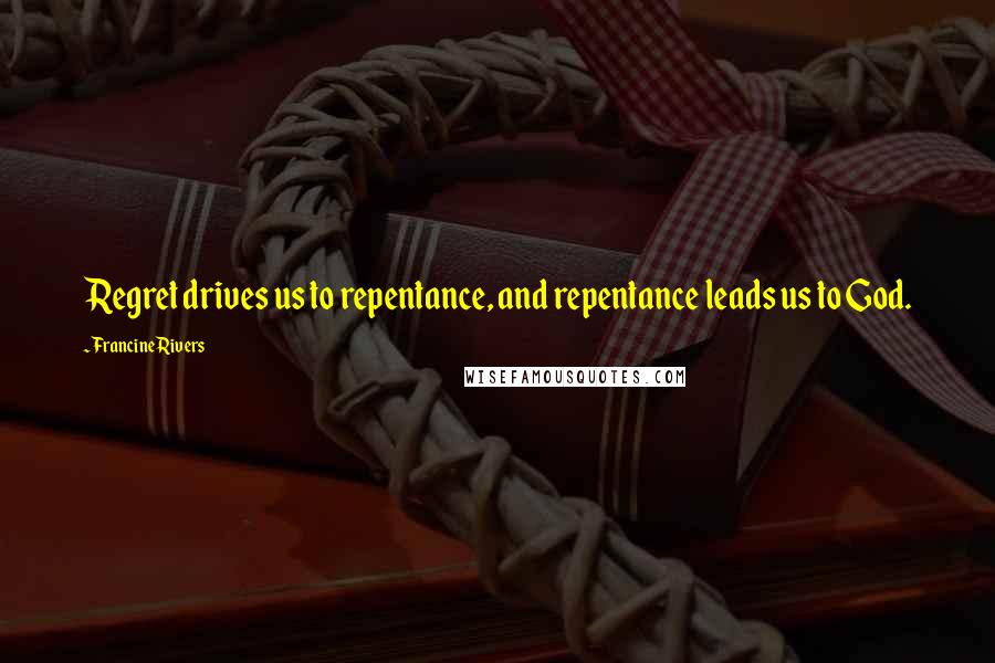 Francine Rivers Quotes: Regret drives us to repentance, and repentance leads us to God.