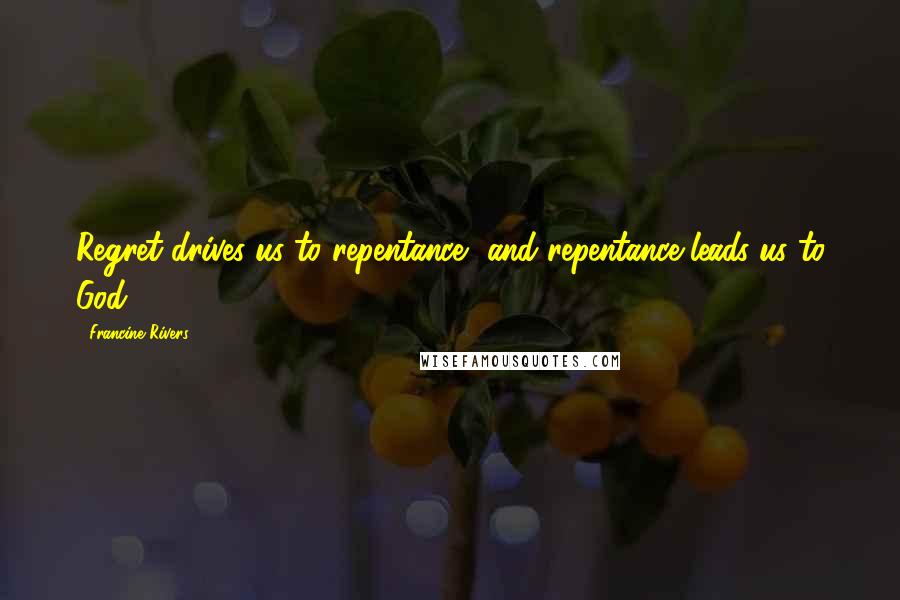 Francine Rivers Quotes: Regret drives us to repentance, and repentance leads us to God.