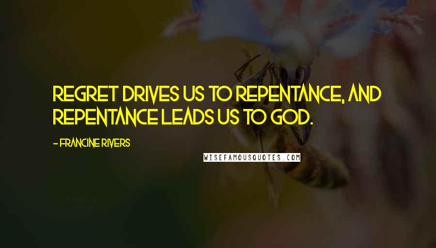 Francine Rivers Quotes: Regret drives us to repentance, and repentance leads us to God.