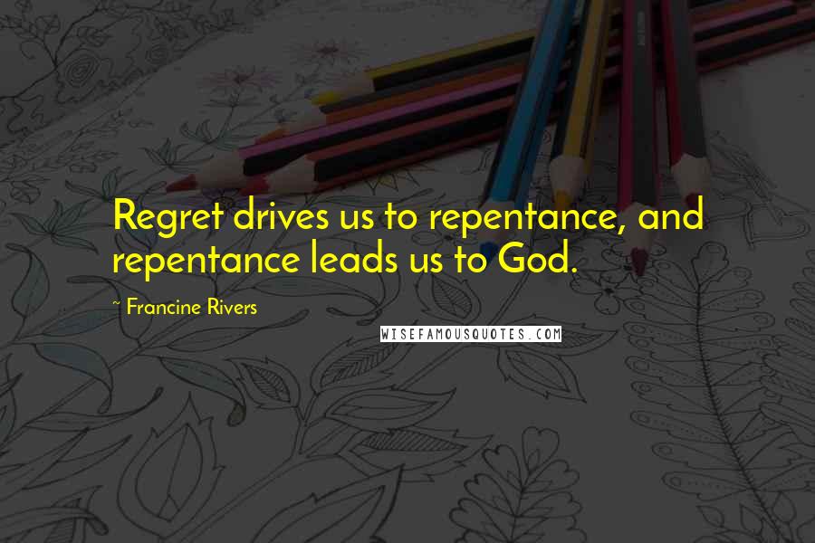 Francine Rivers Quotes: Regret drives us to repentance, and repentance leads us to God.