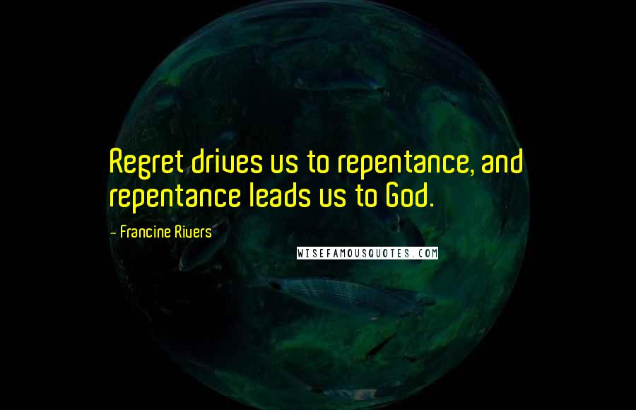 Francine Rivers Quotes: Regret drives us to repentance, and repentance leads us to God.