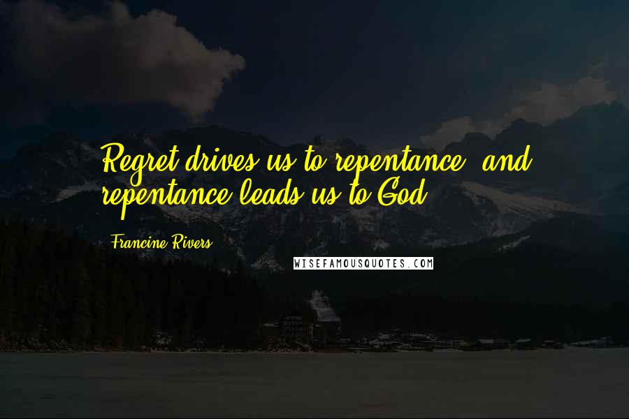 Francine Rivers Quotes: Regret drives us to repentance, and repentance leads us to God.