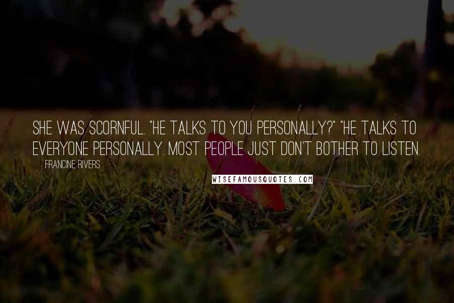 Francine Rivers Quotes: She was scornful. "He talks to you personally?" "He talks to everyone personally. Most people just don't bother to listen.