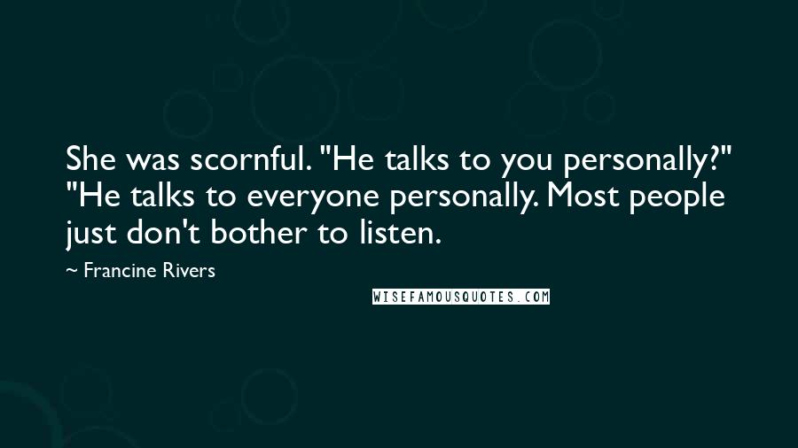 Francine Rivers Quotes: She was scornful. "He talks to you personally?" "He talks to everyone personally. Most people just don't bother to listen.