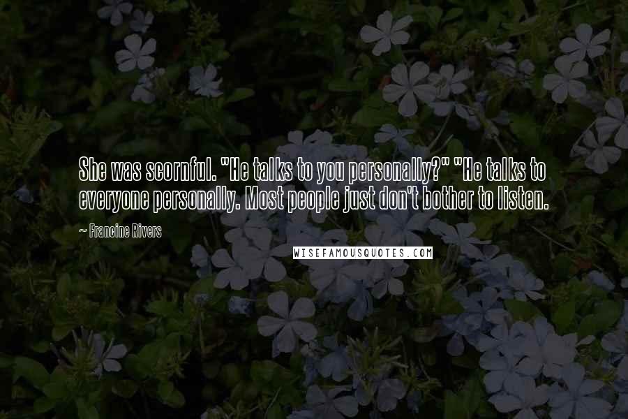 Francine Rivers Quotes: She was scornful. "He talks to you personally?" "He talks to everyone personally. Most people just don't bother to listen.