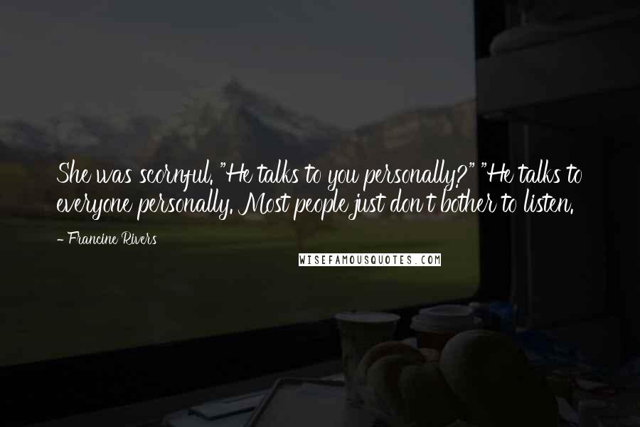 Francine Rivers Quotes: She was scornful. "He talks to you personally?" "He talks to everyone personally. Most people just don't bother to listen.