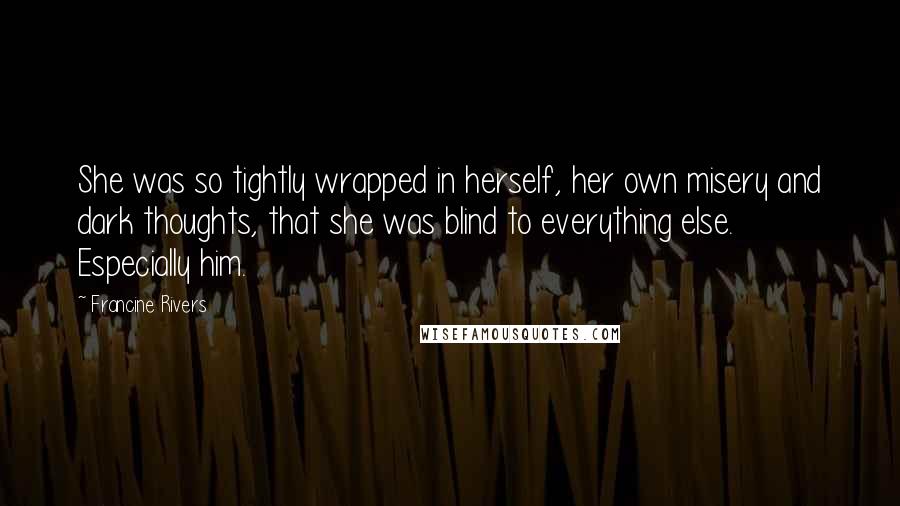 Francine Rivers Quotes: She was so tightly wrapped in herself, her own misery and dark thoughts, that she was blind to everything else. Especially him.