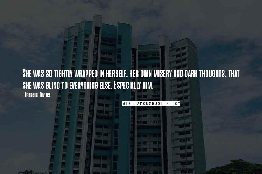 Francine Rivers Quotes: She was so tightly wrapped in herself, her own misery and dark thoughts, that she was blind to everything else. Especially him.