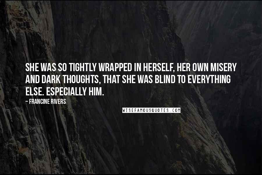 Francine Rivers Quotes: She was so tightly wrapped in herself, her own misery and dark thoughts, that she was blind to everything else. Especially him.