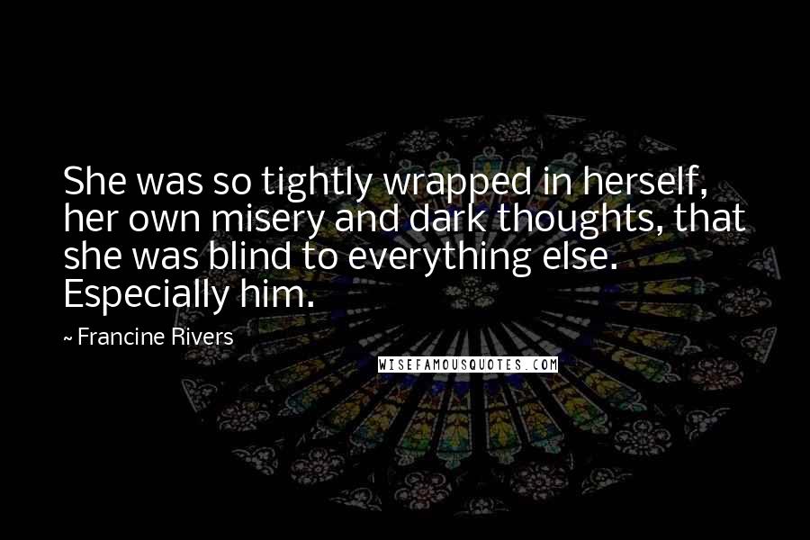 Francine Rivers Quotes: She was so tightly wrapped in herself, her own misery and dark thoughts, that she was blind to everything else. Especially him.