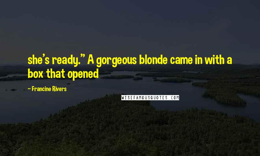 Francine Rivers Quotes: she's ready." A gorgeous blonde came in with a box that opened