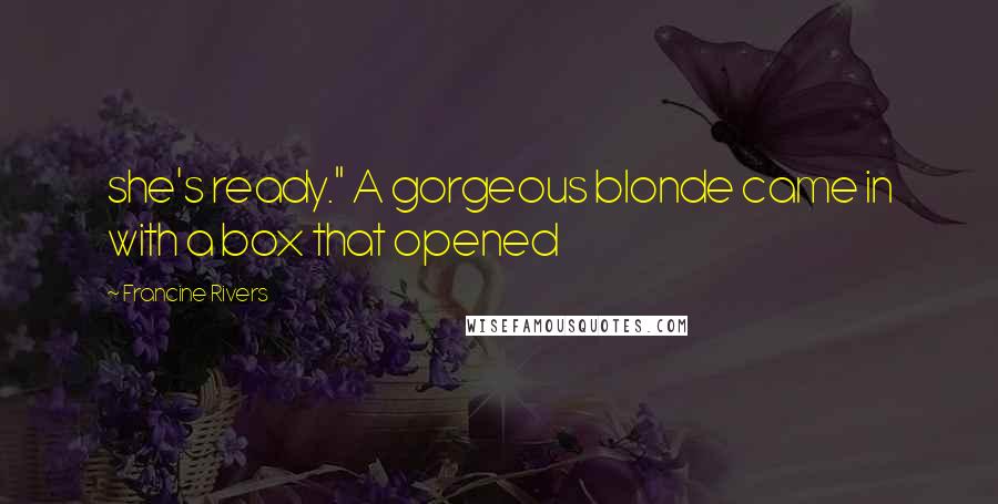 Francine Rivers Quotes: she's ready." A gorgeous blonde came in with a box that opened