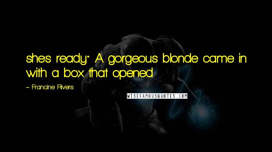 Francine Rivers Quotes: she's ready." A gorgeous blonde came in with a box that opened