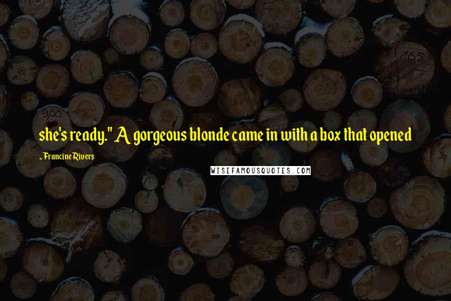 Francine Rivers Quotes: she's ready." A gorgeous blonde came in with a box that opened