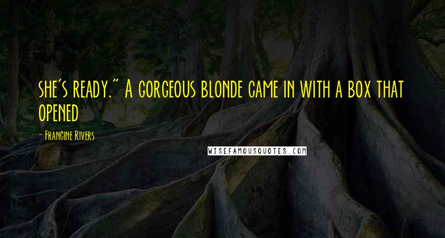 Francine Rivers Quotes: she's ready." A gorgeous blonde came in with a box that opened