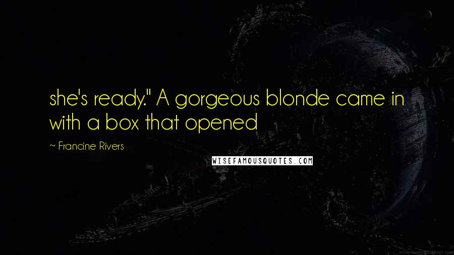 Francine Rivers Quotes: she's ready." A gorgeous blonde came in with a box that opened