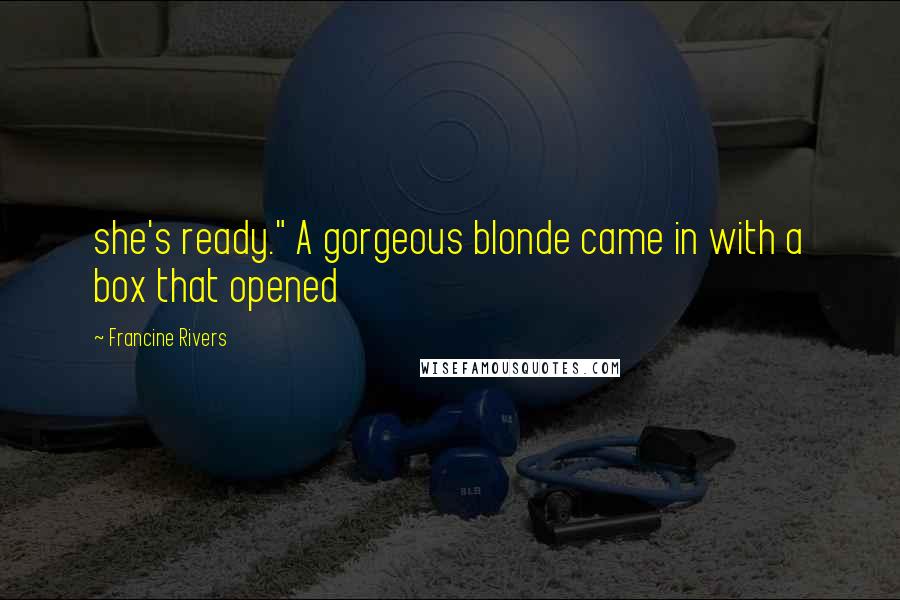 Francine Rivers Quotes: she's ready." A gorgeous blonde came in with a box that opened