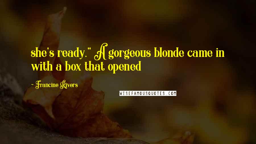 Francine Rivers Quotes: she's ready." A gorgeous blonde came in with a box that opened