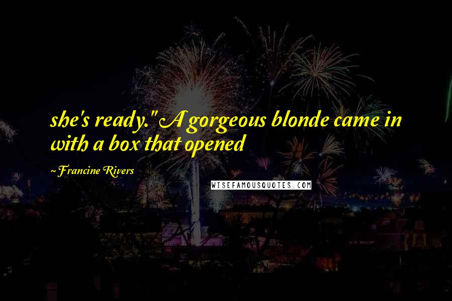 Francine Rivers Quotes: she's ready." A gorgeous blonde came in with a box that opened