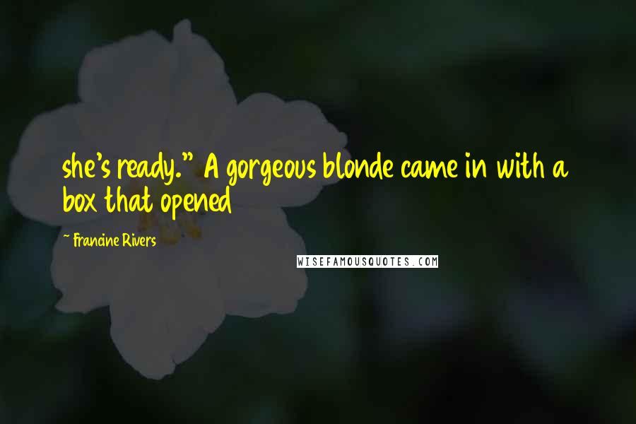 Francine Rivers Quotes: she's ready." A gorgeous blonde came in with a box that opened
