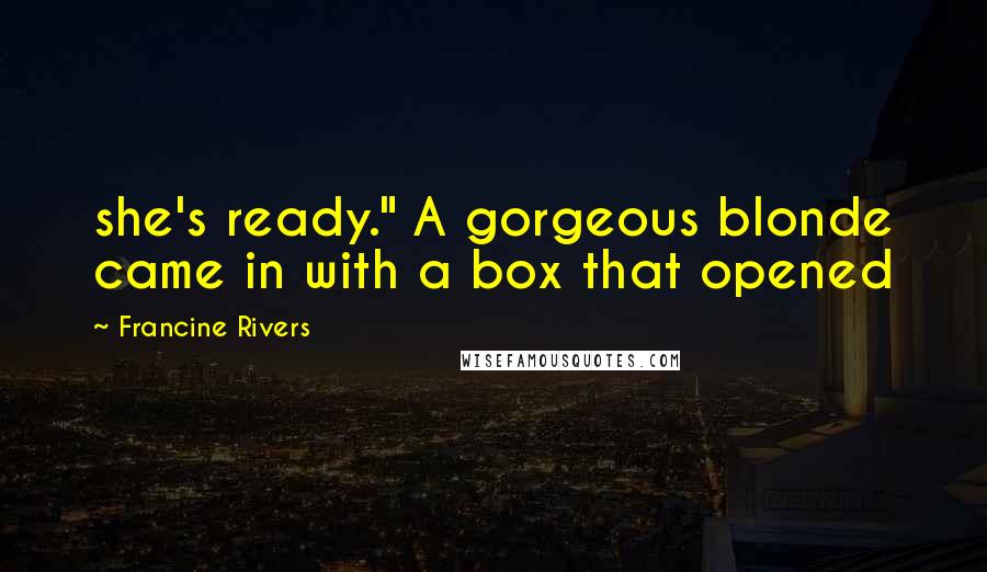 Francine Rivers Quotes: she's ready." A gorgeous blonde came in with a box that opened