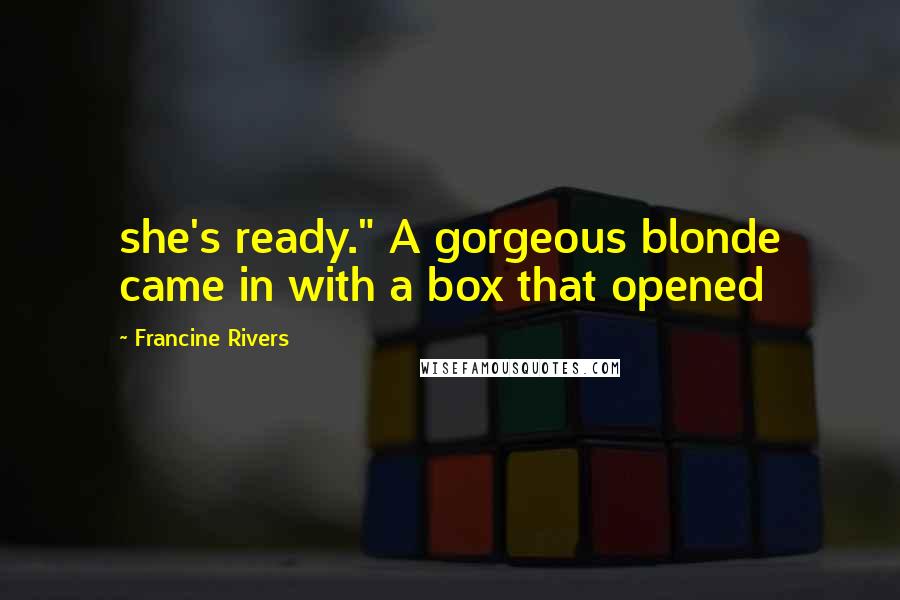 Francine Rivers Quotes: she's ready." A gorgeous blonde came in with a box that opened