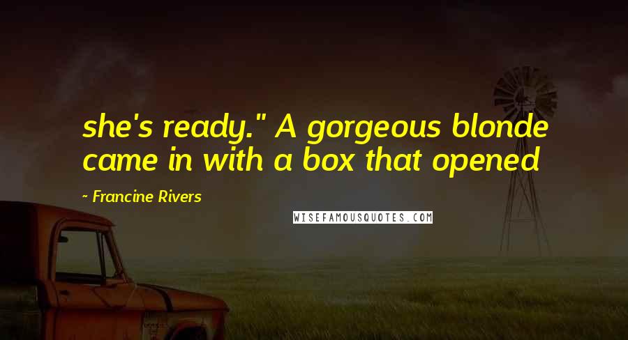 Francine Rivers Quotes: she's ready." A gorgeous blonde came in with a box that opened