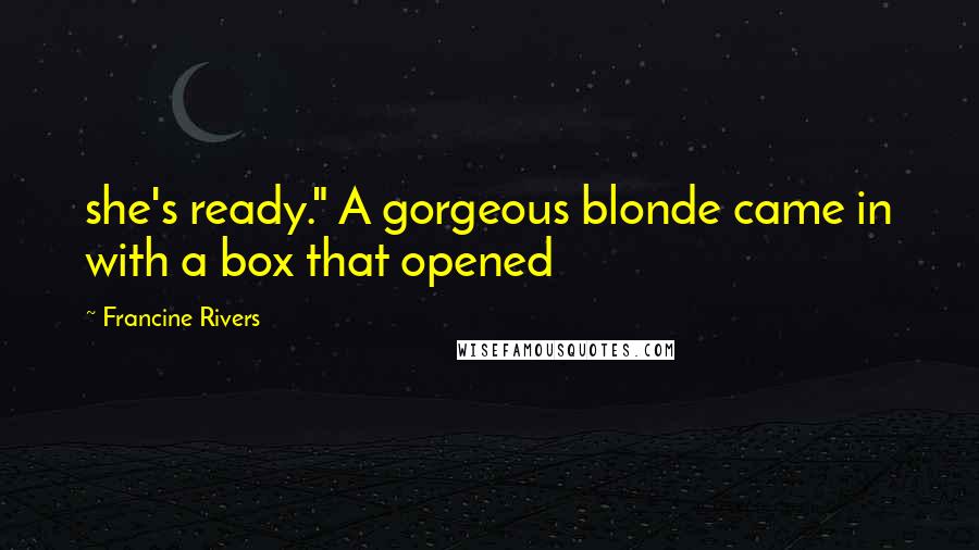 Francine Rivers Quotes: she's ready." A gorgeous blonde came in with a box that opened