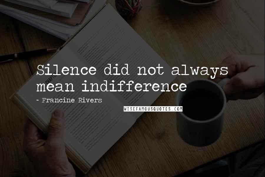 Francine Rivers Quotes: Silence did not always mean indifference