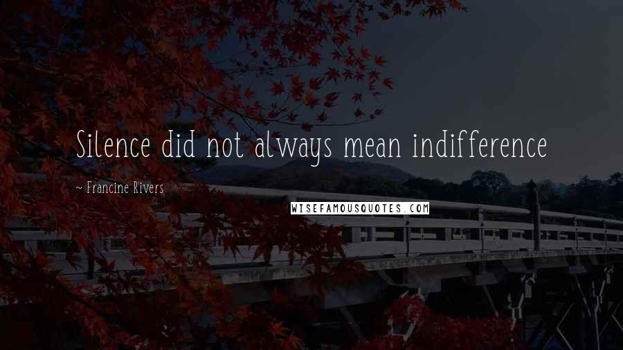 Francine Rivers Quotes: Silence did not always mean indifference
