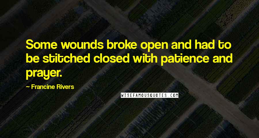 Francine Rivers Quotes: Some wounds broke open and had to be stitched closed with patience and prayer.