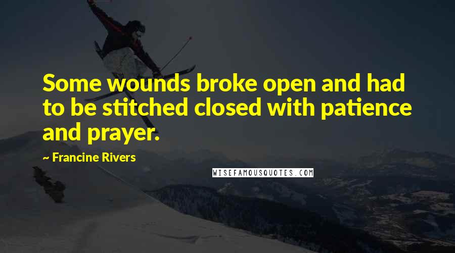 Francine Rivers Quotes: Some wounds broke open and had to be stitched closed with patience and prayer.