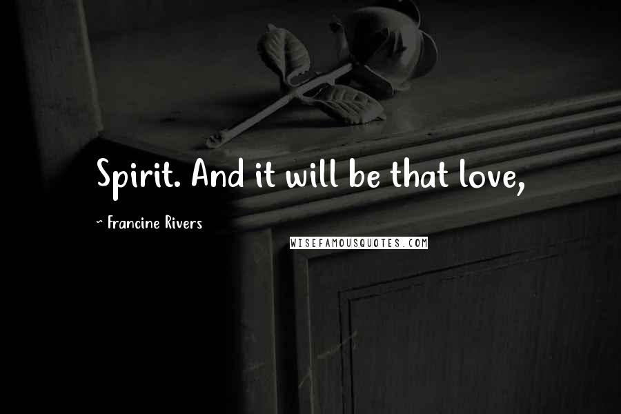Francine Rivers Quotes: Spirit. And it will be that love,