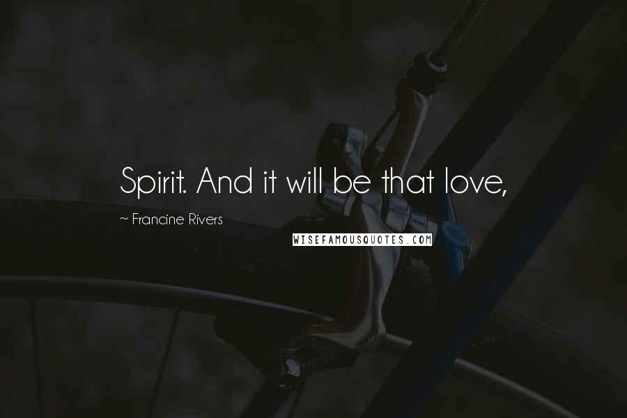 Francine Rivers Quotes: Spirit. And it will be that love,