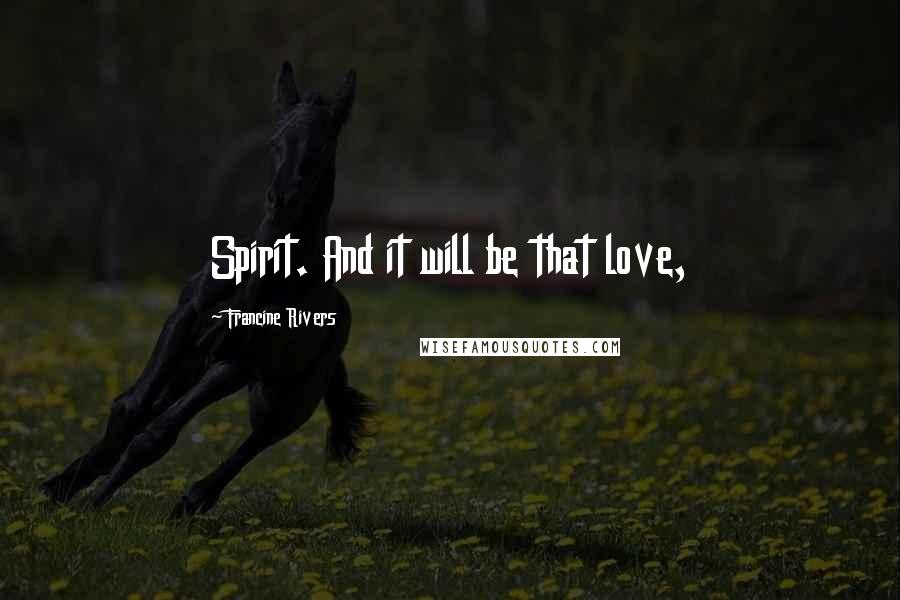 Francine Rivers Quotes: Spirit. And it will be that love,