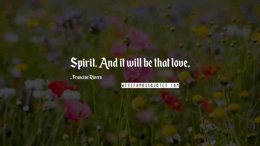 Francine Rivers Quotes: Spirit. And it will be that love,