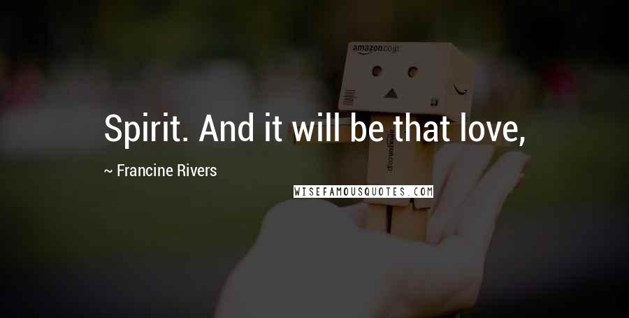 Francine Rivers Quotes: Spirit. And it will be that love,