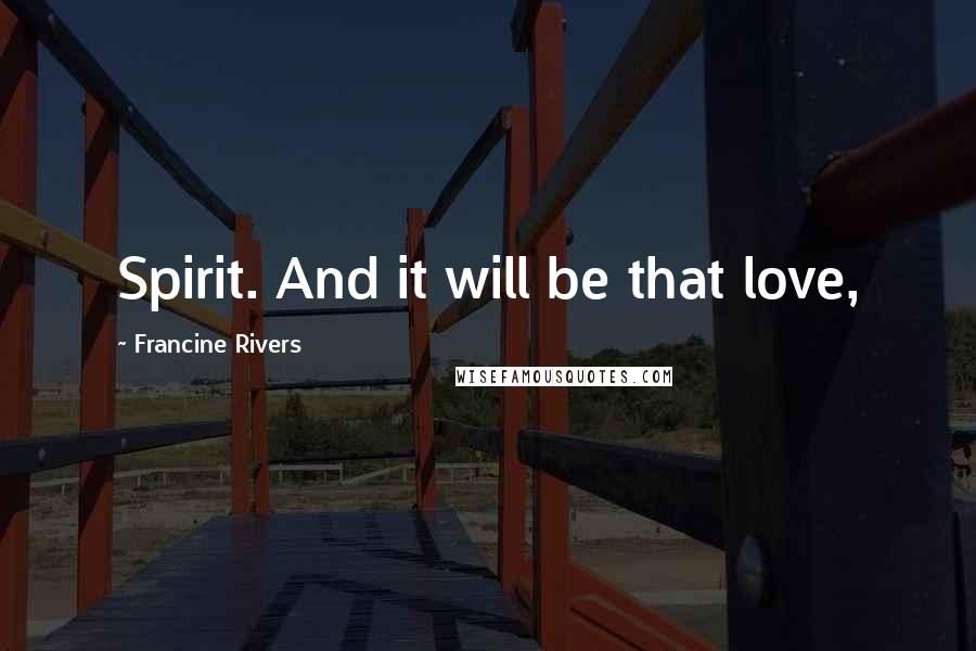 Francine Rivers Quotes: Spirit. And it will be that love,