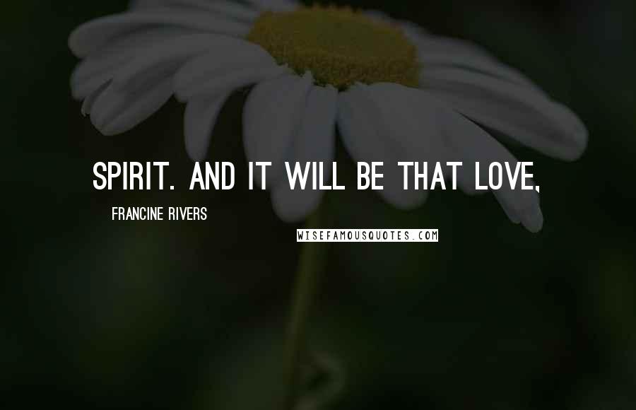 Francine Rivers Quotes: Spirit. And it will be that love,