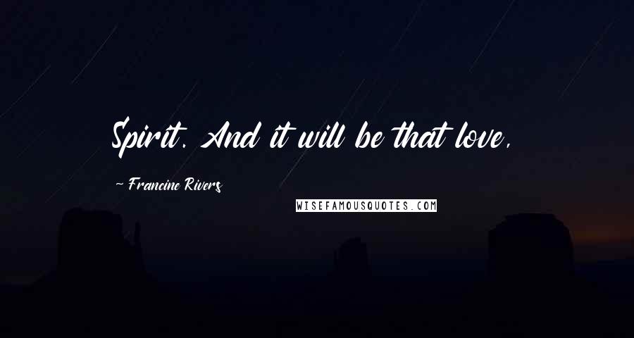 Francine Rivers Quotes: Spirit. And it will be that love,