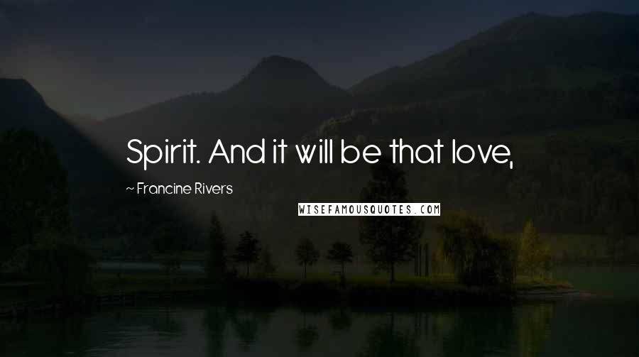 Francine Rivers Quotes: Spirit. And it will be that love,