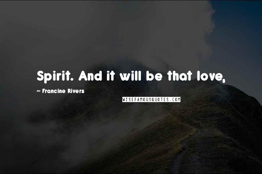 Francine Rivers Quotes: Spirit. And it will be that love,